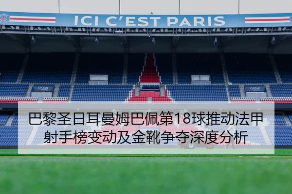 巴黎圣日耳曼姆巴佩第18球推动法甲射手榜变动及金靴争夺深度分析