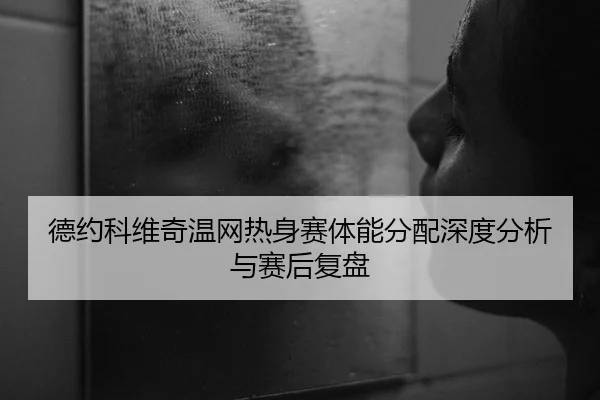 德约科维奇温网热身赛体能分配深度分析与赛后复盘