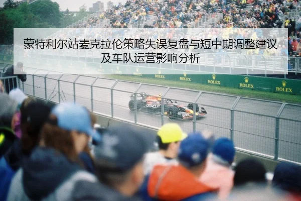蒙特利尔站麦克拉伦策略失误复盘与短中期调整建议及车队运营影响分析