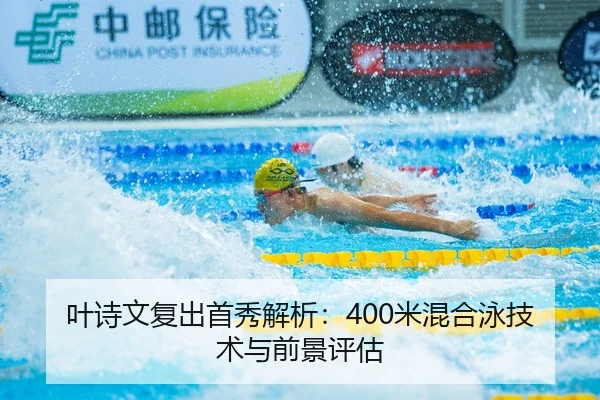 叶诗文复出首秀解析：400米混合泳技术与前景评估